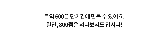 토익 600은 단기간에 만들 수 있어요. 일단, 800점은 쳐다보지도 맙시다!