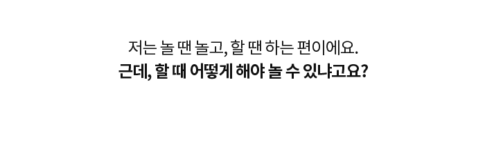 저는 놀 땐 놀고, 할 땐 하는 편이에요. 근데, 할 때 어떻게 해야 놀 수 있냐고요?
