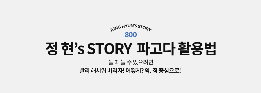 정 현’s STORY  파고다 활용법 놀 때 놀 수 있으려면 빨리 해치워 버리자! 어떻게? 약. 점 중심으로! 