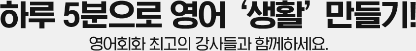 하루 5분으로 영어 ‘생활’ 만들기! 영어회화 최고의 강사들과 함께하세요.