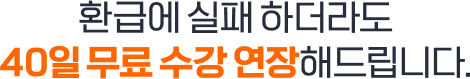 환급에 실패 하더라도 40일 무료 수강 연장해드립니다.