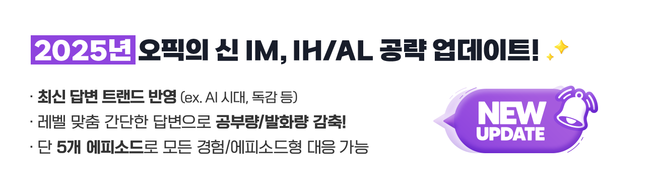 2025년 오픽의 신 IM, IH/AL 공략 업데이트 - 최신 답변 트랜드 반영 (ex. AI 시대, 독감 등) - 레벨 맞춤 간단한 답변으로 공부량/발화량 감축! - 단 5개 에피소드로 모든 경험/에피소드형 대응 가능