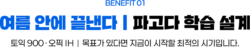 BENEFIT 01 여름 안에 끝낸다 | 파고다 학습 설계, 토익 900 · 오픽 IH | 목표가 있다면 지금이 시작할 최적의 시기입니다.