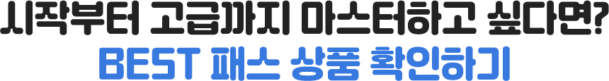 시작부터 고급까지 마스터하고 싶다면? BEST 패스 상품 확인하기