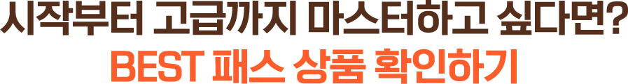 시작부터 고급까지 마스터하고 싶다면? BEST 패스 상품 확인하기