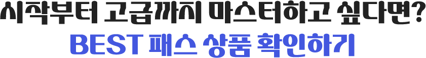 시작부터 고급까지 마스터하고 싶다면? BEST 패스 상품 확인하기