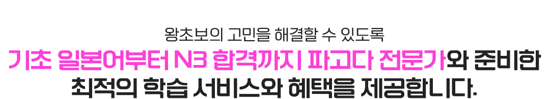 왕초보의 고민을 해결할 수 있도록 기초 일본어부터 N3 합격까지 파고다 전문가와 준비한 최적의 학습 서비스와 혜택을 제공합니다.