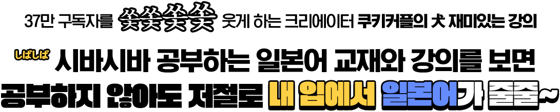 37만 구독자를 쏯쏯쏯쏯~ 웃게 하는 크리에이터 쿠키커플의 犬 재미있는 강의 しばしば 시바시바 공부하는 일본어 교재와 강의를 보면 공부하지 않아도 저절로 내 ㅇ비에서 일본어가 줄줄~