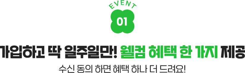 가입하고 딱 일주일만! 웰컴 혜택 한 가지 제공 수신 동의 하면 혜택 하나 더 드려요!