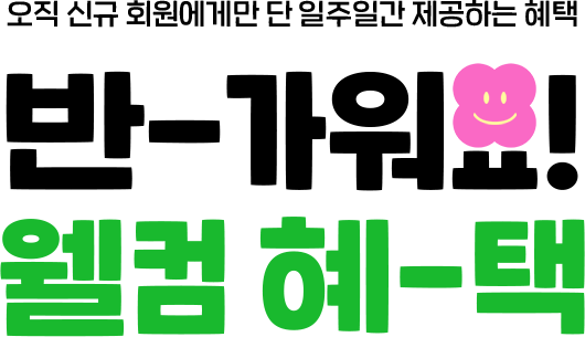 오직 신규 회원에게만 단 일주일간 제공하는 혜택, 반-가워요! 웰컴 혜-택