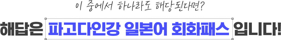 이 중에서 하나라도 해당된다면? 해답은 파고다인강 일본어 회화패스 입니다!