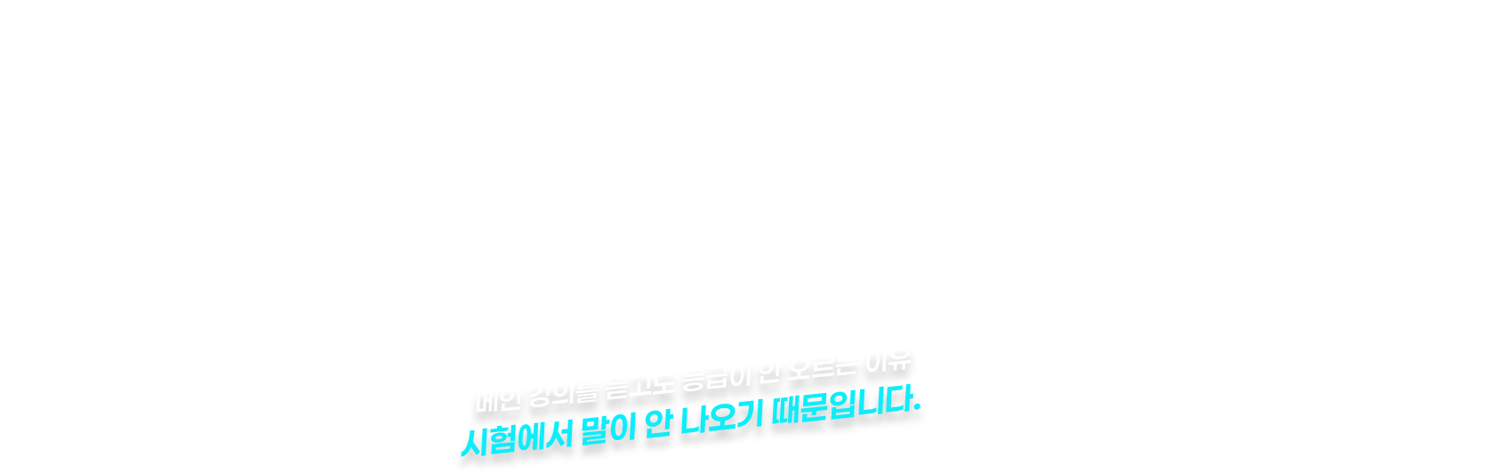 메인 강의를 듣고도 등급이 안 오르는 이유 시험에서 말이 안 나오기 때문입니다.