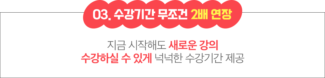 03 수강기간 무조건 2배 연장 지금 시작해도 새로운 강의 수강하실 수 있게 넉넉한 수강기간 제공