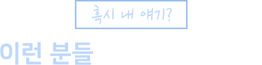 혹시 내 얘기? 이런 분들에게 필수입니다!